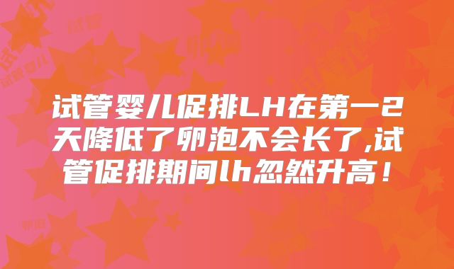 试管婴儿促排LH在第一2天降低了卵泡不会长了,试管促排期间lh忽然升高!