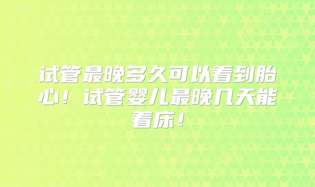 试管最晚多久可以看到胎心！试管婴儿最晚几天能着床！