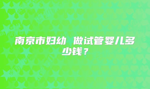 南京市妇幼 做试管婴儿多少钱?
