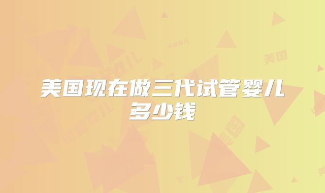 美国现在做三代试管婴儿多少钱
