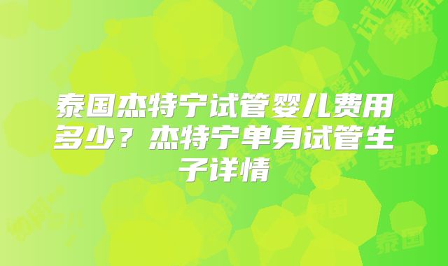 泰国杰特宁试管婴儿费用多少？杰特宁单身试管生子详情