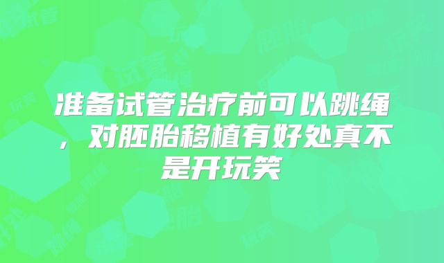 准备试管治疗前可以跳绳，对胚胎移植有好处真不是开玩笑