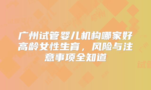 广州试管婴儿机构哪家好高龄女性生育，风险与注意事项全知道