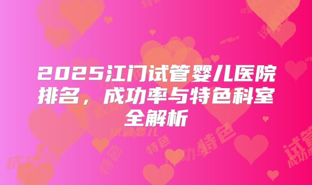 2025江门试管婴儿医院排名，成功率与特色科室全解析