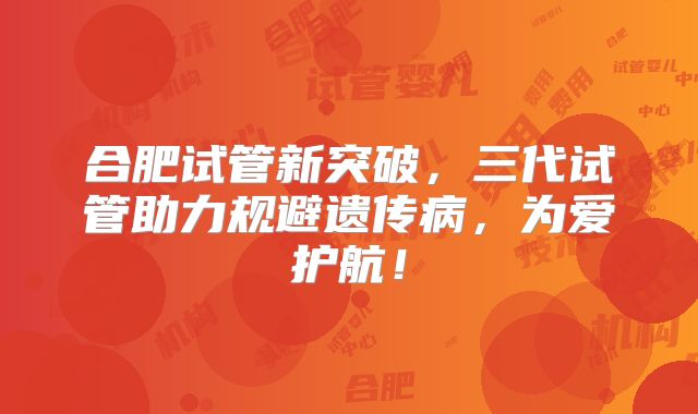 合肥试管新突破,三代试管助力规避遗传病,为爱护航!