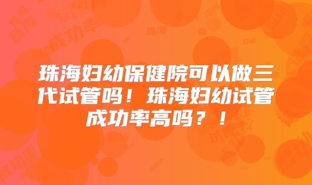 珠海妇幼保健院可以做三代试管吗!珠海妇幼试管成功率高吗?!