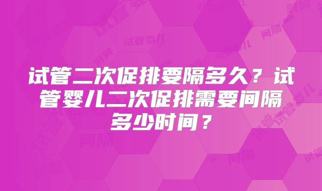 试管二次促排要隔多久？试管婴儿二次促排需要间隔多少时间？
