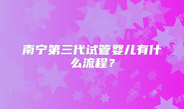 南宁第三代试管婴儿有什么流程?
