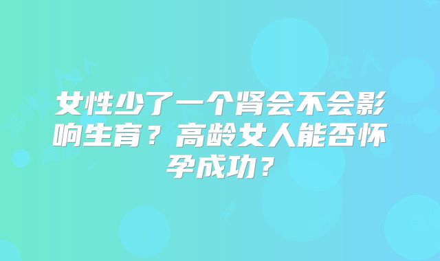 女性少了一个肾会不会影响生育?高龄女人能否怀孕成功?
