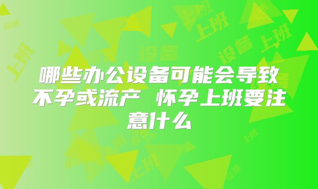 哪些办公设备可能会导致不孕或流产 怀孕上班要注意什么