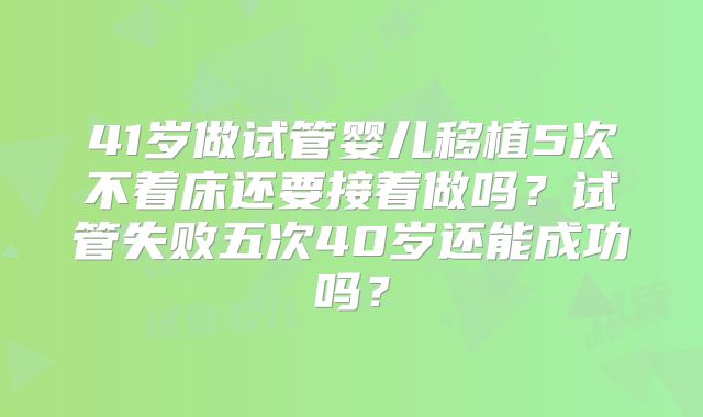 41岁做试管婴儿移植5次不着床还要接着做吗？试管失败五次40岁还能成功吗？