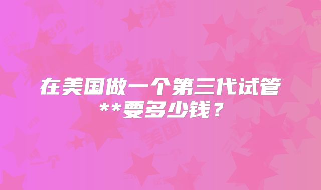 在美国做一个第三代试管**要多少钱?