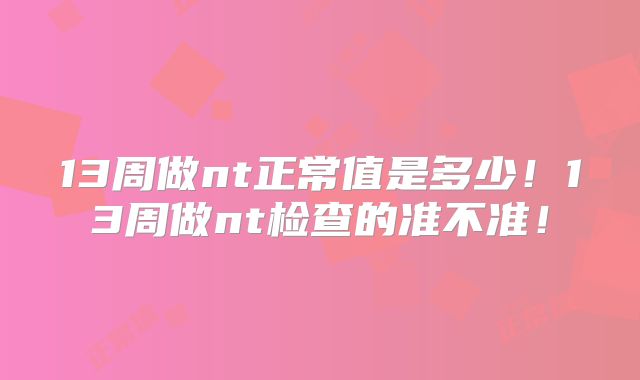 13周做nt正常值是多少!13周做nt检查的准不准!