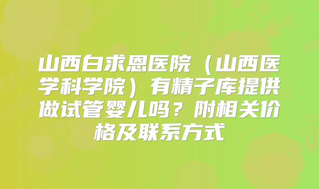 山西白求恩医院(山西医学科学院)有精子库提供做试管婴儿吗?附相关价格及联系方式