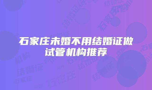 石家庄未婚不用结婚证做试管机构推荐