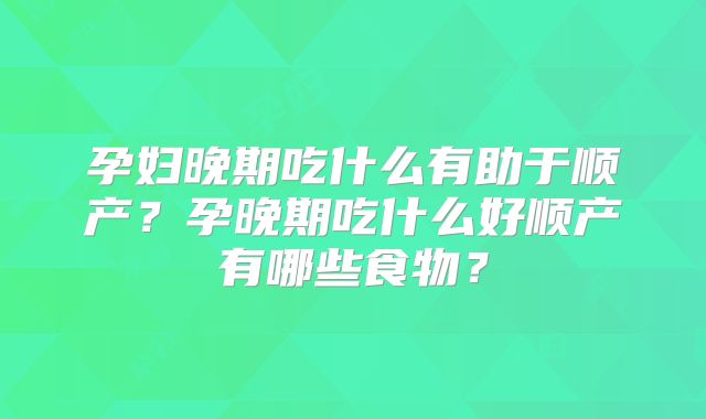 孕妇晚期吃什么有助于顺产？孕晚期吃什么好顺产有哪些食物？