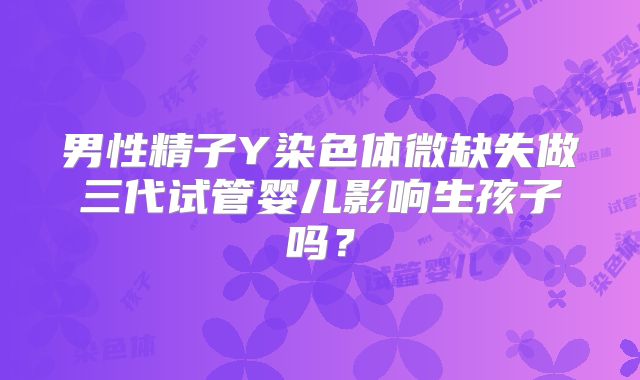 男性精子Y染色体微缺失做三代试管婴儿影响生孩子吗？