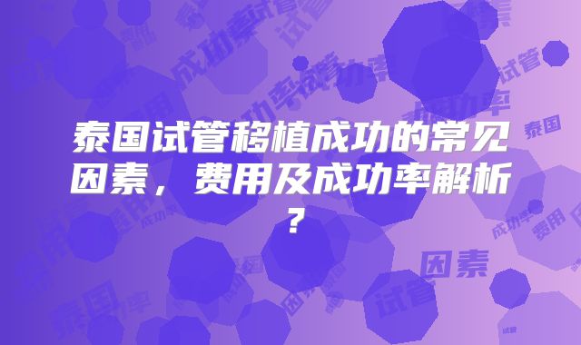 泰国试管移植成功的常见因素，费用及成功率解析？