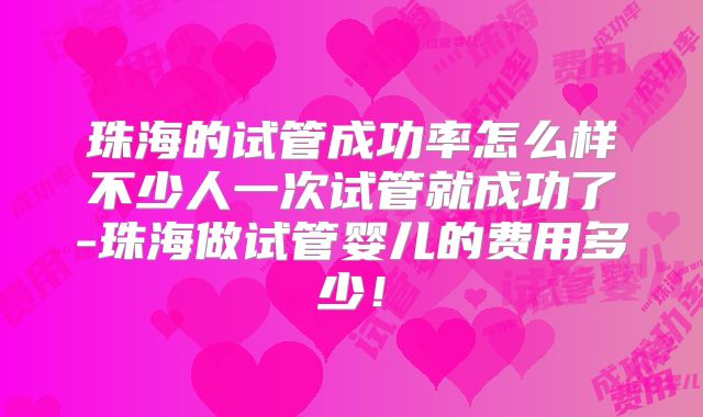珠海的试管成功率怎么样不少人一次试管就成功了-珠海做试管婴儿的费用多少！