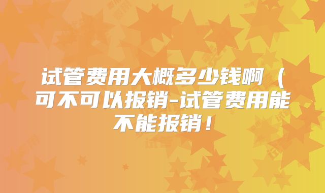 试管费用大概多少钱啊（可不可以报销-试管费用能不能报销！