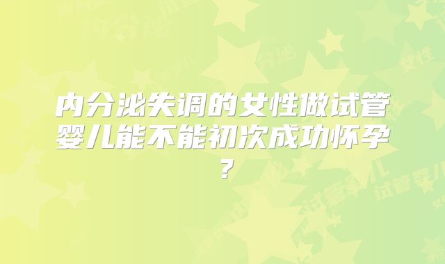 内分泌失调的女性做试管婴儿能不能初次成功怀孕?