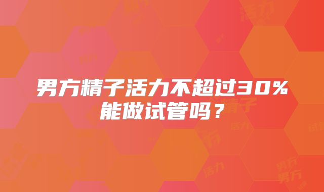 男方精子活力不超过30%能做试管吗？