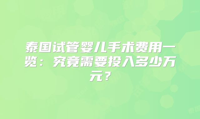 泰国试管婴儿手术费用一览：究竟需要投入多少万元？