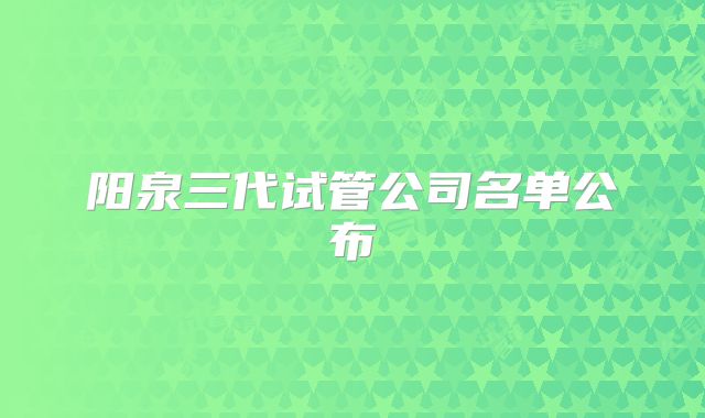 阳泉三代试管公司名单公布
