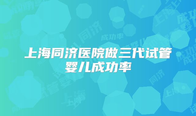 上海同济医院做三代试管婴儿成功率