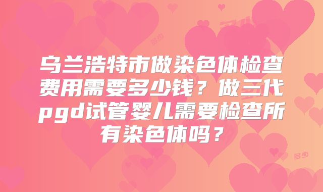 乌兰浩特市做染色体检查费用需要多少钱?做三代pgd试管婴儿需要检查所有染色体吗?