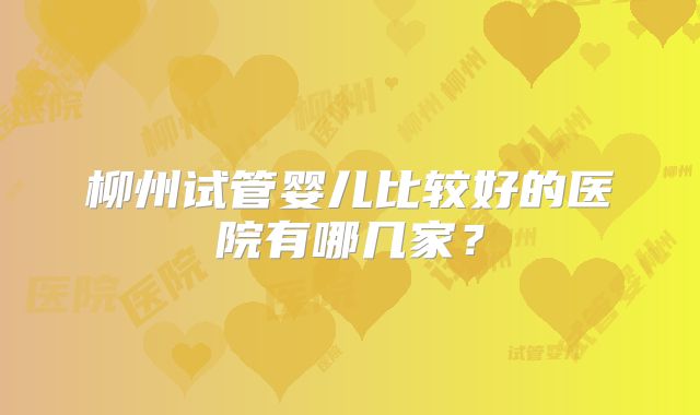 柳州试管婴儿比较好的医院有哪几家？