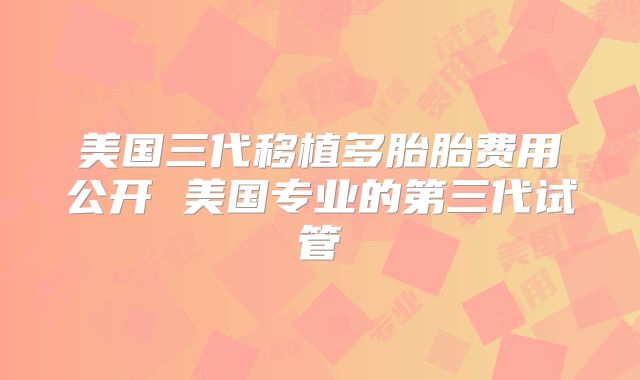 美国三代移植多胎胎费用公开 美国专业的第三代试管