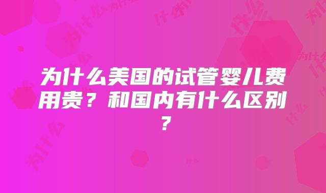 为什么美国的试管婴儿费用贵？和国内有什么区别？