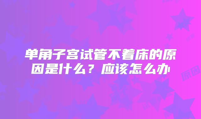 单角子宫试管不着床的原因是什么？应该怎么办