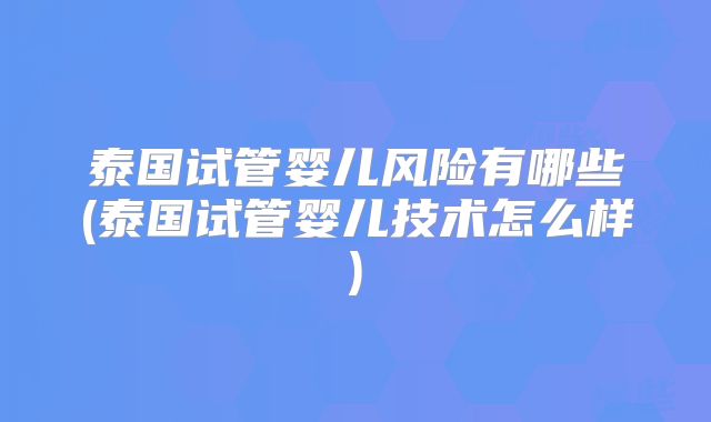 泰国试管婴儿风险有哪些(泰国试管婴儿技术怎么样)