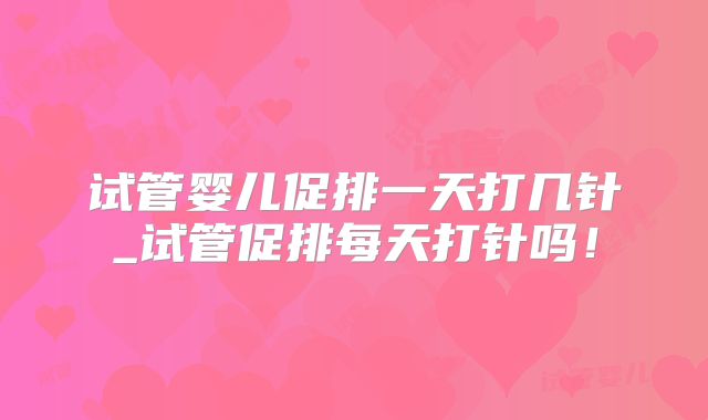试管婴儿促排一天打几针_试管促排每天打针吗!