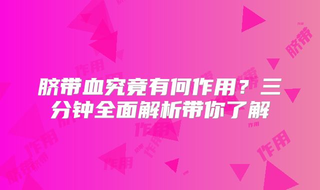 脐带血究竟有何作用？三分钟全面解析带你了解
