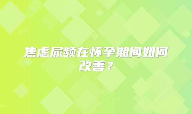 焦虑尿频在怀孕期间如何改善？