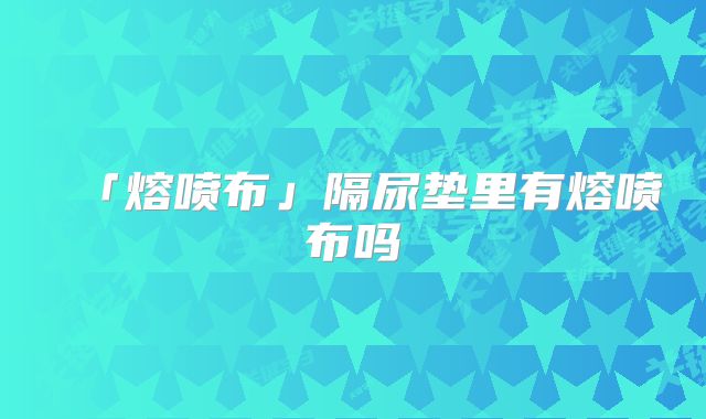 「熔喷布」隔尿垫里有熔喷布吗