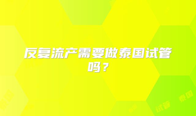 反复流产需要做泰国试管吗?