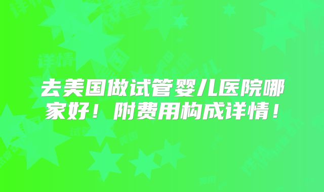 去美国做试管婴儿医院哪家好!附费用构成详情!