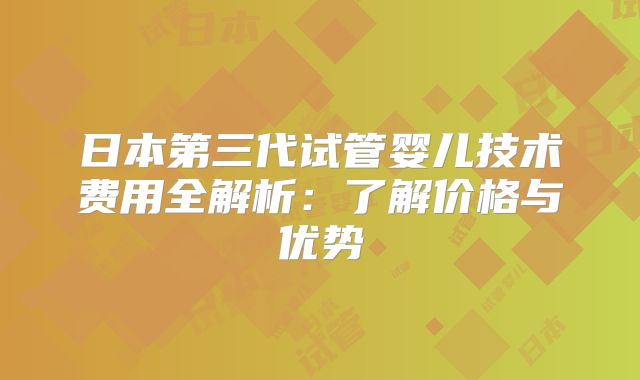 日本第三代试管婴儿技术费用全解析：了解价格与优势