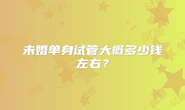 未婚单身试管大概多少钱左右?