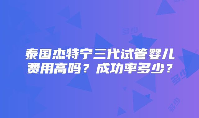 泰国杰特宁三代试管婴儿费用高吗？成功率多少？