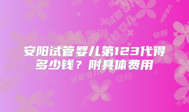安阳试管婴儿第123代得多少钱？附具体费用
