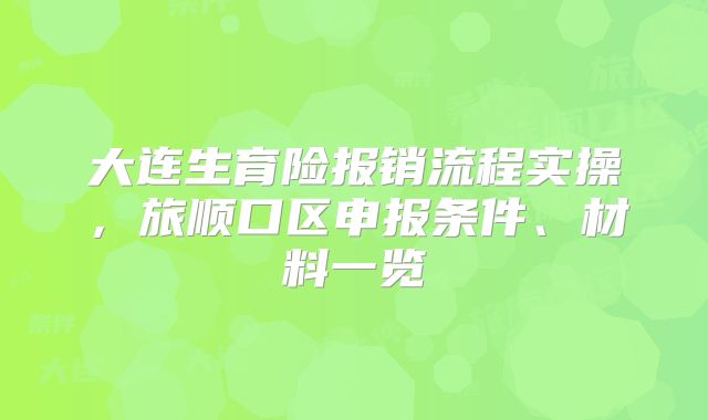 大连生育险报销流程实操，旅顺口区申报条件、材料一览