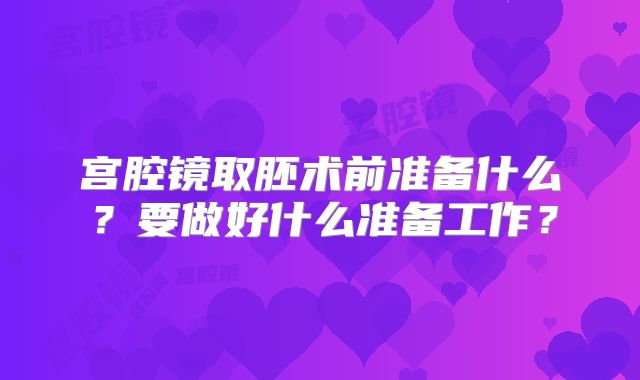 宫腔镜取胚术前准备什么?要做好什么准备工作?
