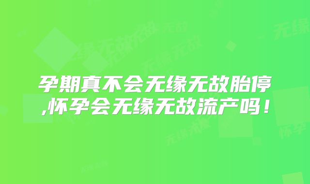 孕期真不会无缘无故胎停,怀孕会无缘无故流产吗!