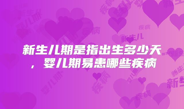 新生儿期是指出生多少天，婴儿期易患哪些疾病