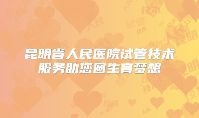 昆明省人民医院试管技术服务助您圆生育梦想